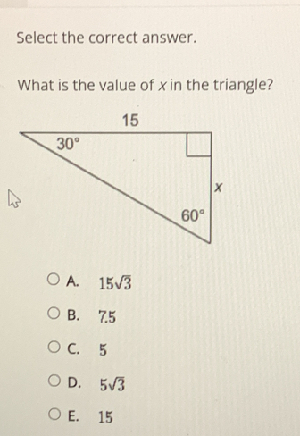 Select the correct answer. What is the value of x in the triangle? A. 15 square root of 3 B. 7.5 C.5 D. 5 square root of 3 E. 15